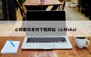 临清心碎都市素材下载网站（心碎ska）